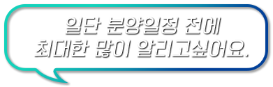 일단 분양일정 전에 최대한 많이 알리고싶어요.